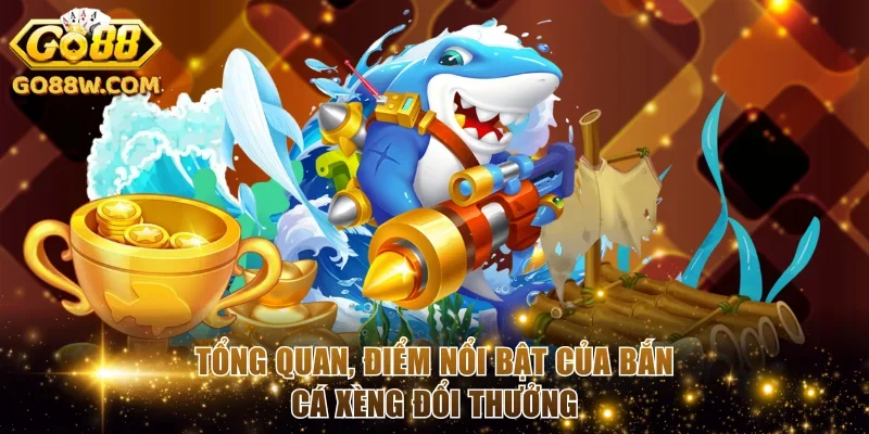 Tổng quan, điểm nổi bật của bắn cá xèng đổi thưởng